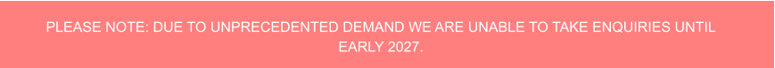 PLEASE NOTE: DUE TO UNPRECEDENTED DEMAND WE ARE UNABLE TO TAKE ENQUIRIES UNTIL EARLY 2027.